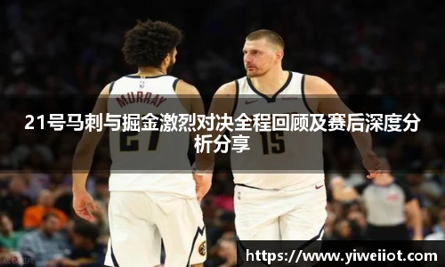 21号马刺与掘金激烈对决全程回顾及赛后深度分析分享